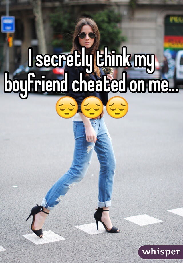 I secretly think my boyfriend cheated on me...😔😔😔