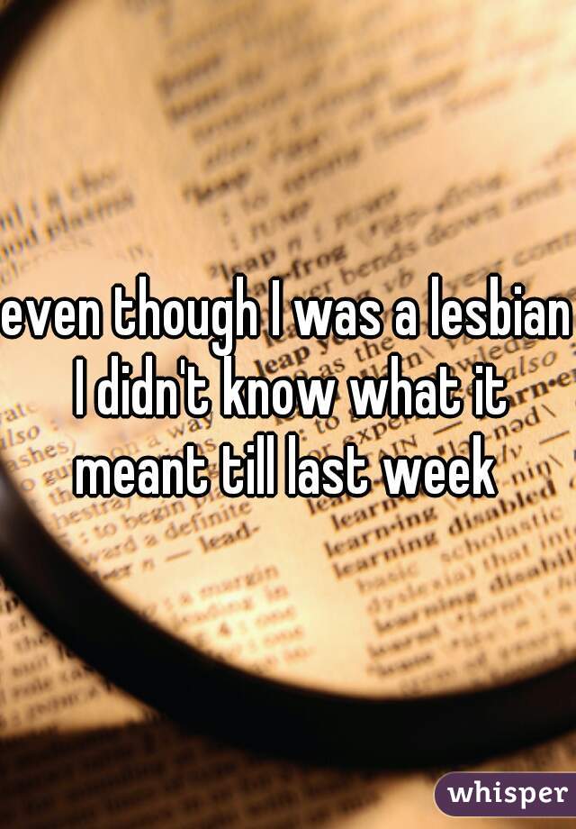 even though I was a lesbian I didn't know what it meant till last week 
