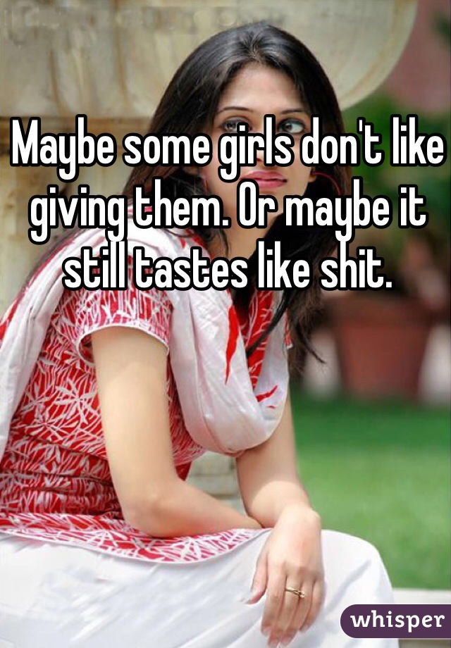Maybe some girls don't like giving them. Or maybe it still tastes like shit.