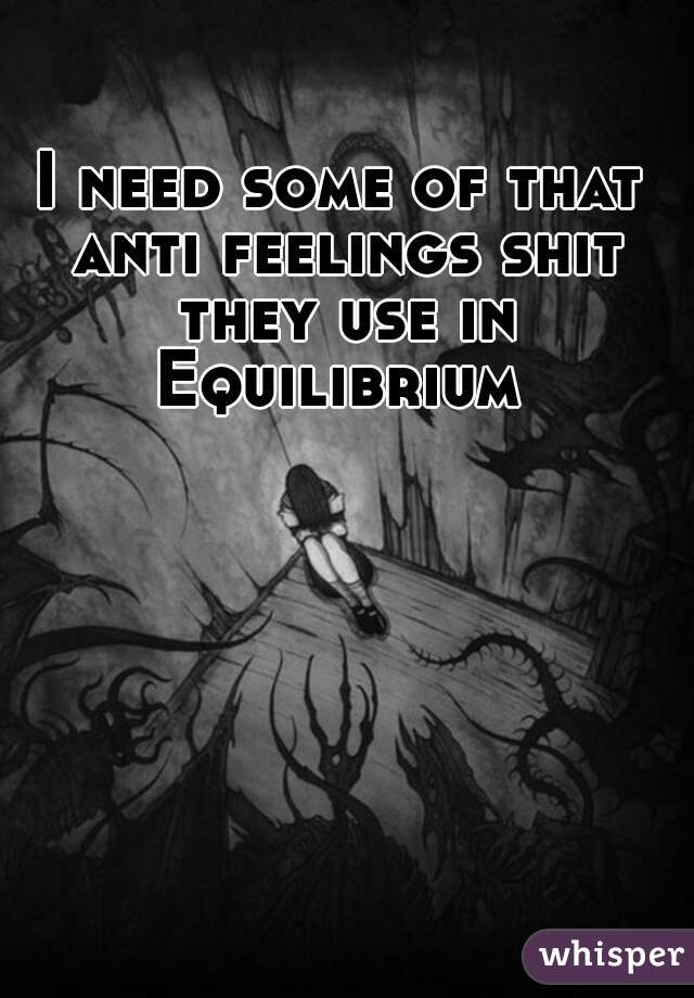 I need some of that anti feelings shit they use in Equilibrium 