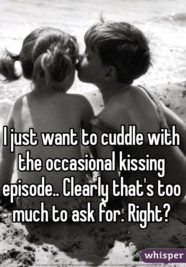 I just want to cuddle with the occasional kissing episode.. Clearly that's too much to ask for. Right?