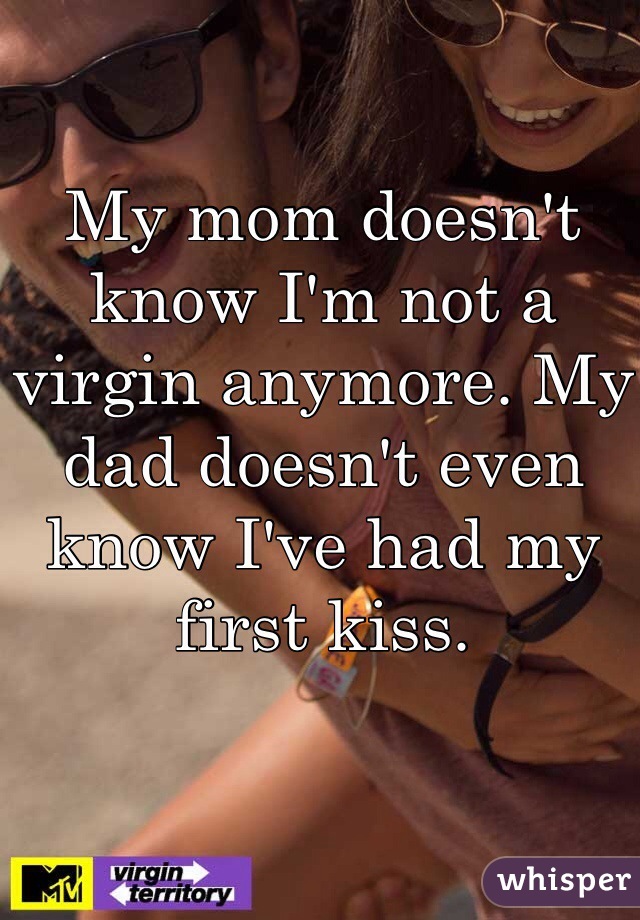 My mom doesn't know I'm not a virgin anymore. My dad doesn't even know I've had my first kiss. 