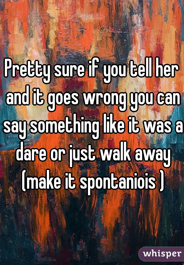 Pretty sure if you tell her and it goes wrong you can say something like it was a dare or just walk away (make it spontaniois )
