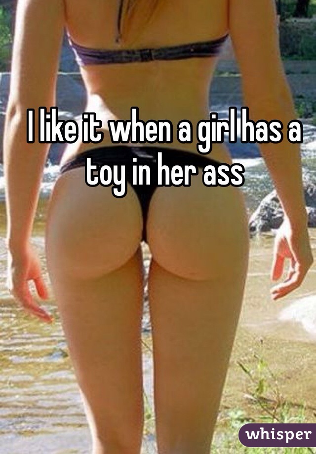 I like it when a girl has a toy in her ass