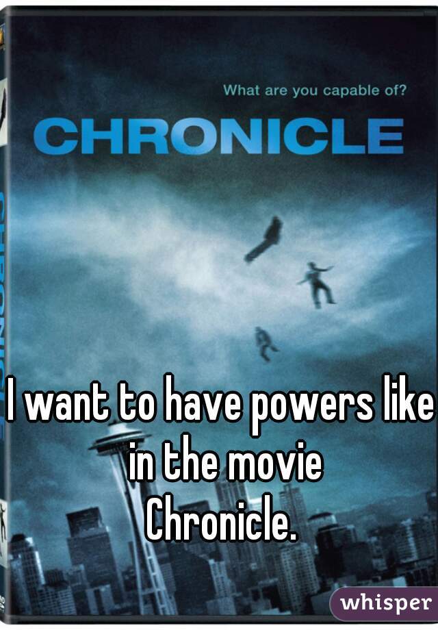 I want to have powers like in the movie
Chronicle.