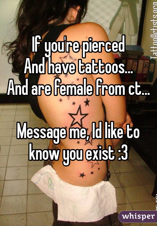 If you're pierced
And have tattoos...
And are female from ct...

Message me, Id like to know you exist :3