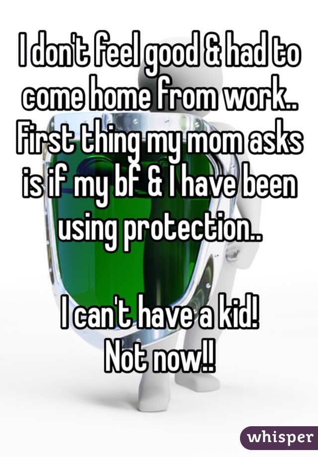 I don't feel good & had to come home from work.. 
First thing my mom asks is if my bf & I have been using protection.. 

I can't have a kid! 
Not now!!