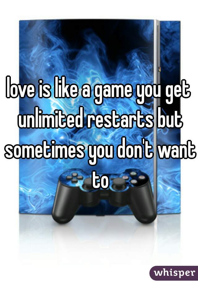 love is like a game you get unlimited restarts but sometimes you don't want to