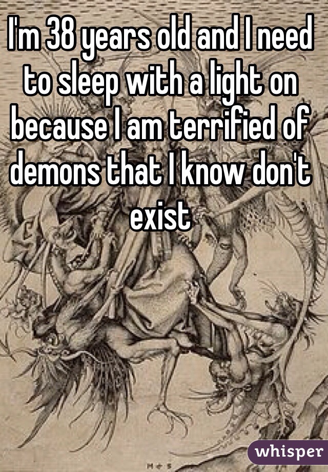 I'm 38 years old and I need to sleep with a light on because I am terrified of demons that I know don't exist 