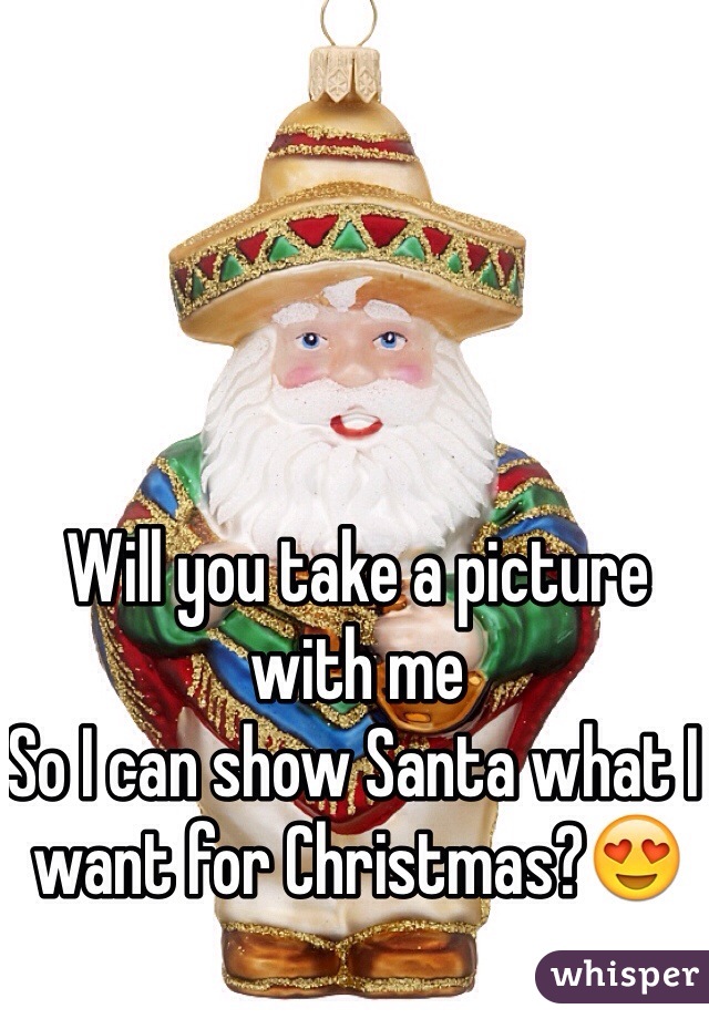 Will you take a picture with me
So I can show Santa what I want for Christmas?😍