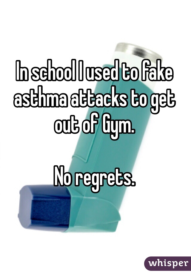 In school I used to fake asthma attacks to get out of Gym.

No regrets.
