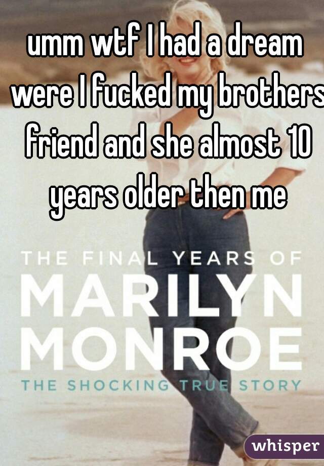 umm wtf I had a dream were I fucked my brothers friend and she almost 10 years older then me
