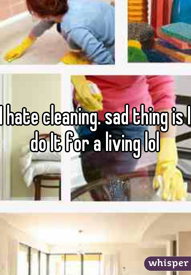 I hate cleaning. sad thing is I do It for a living lol 