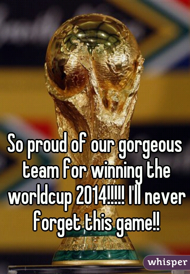 So proud of our gorgeous team for winning the worldcup 2014!!!!! I'll never forget this game!!