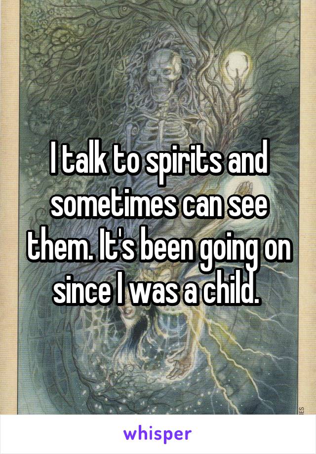 I talk to spirits and sometimes can see them. It's been going on since I was a child. 