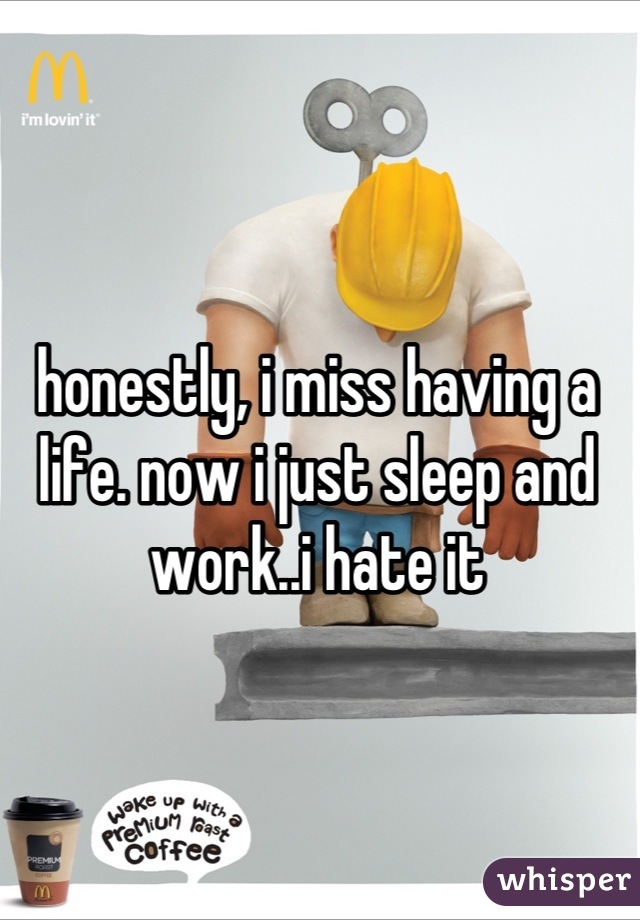 honestly, i miss having a life. now i just sleep and work..i hate it