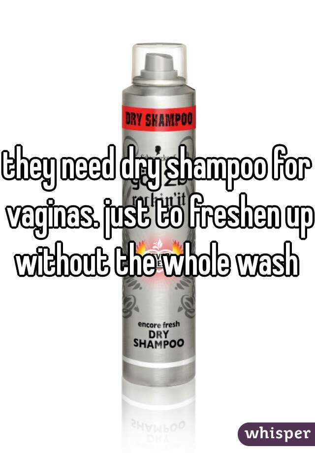 they need dry shampoo for vaginas. just to freshen up without the whole wash 