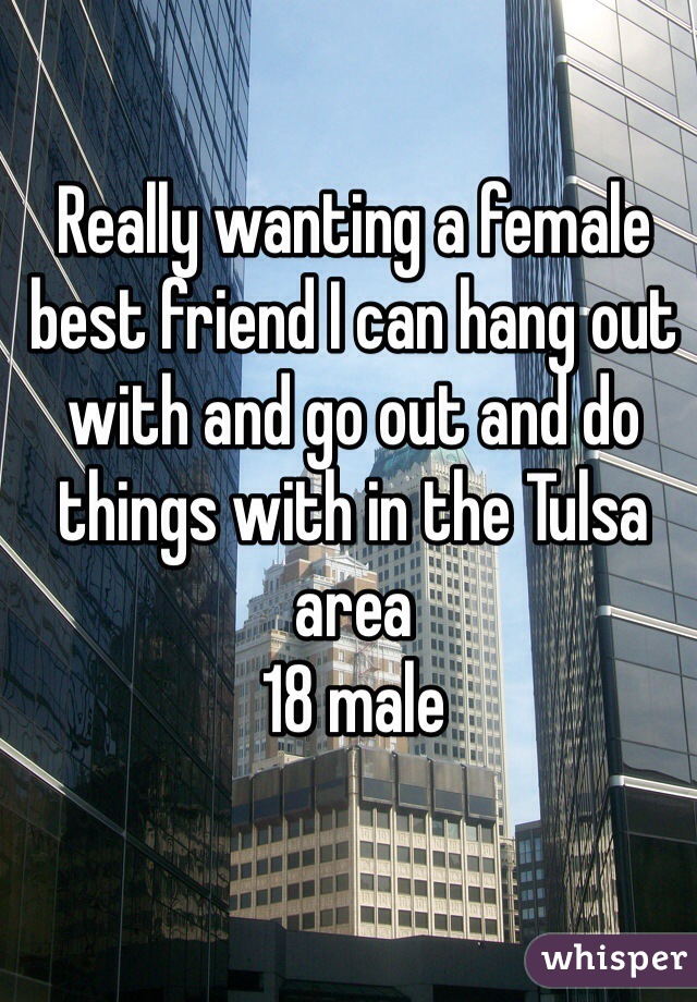 Really wanting a female best friend I can hang out with and go out and do things with in the Tulsa area 
18 male