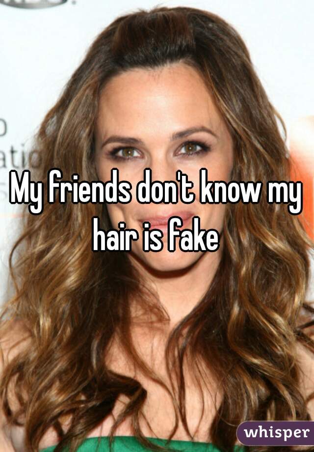 My friends don't know my hair is fake 