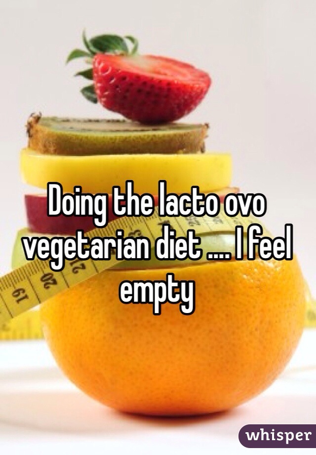 Doing the lacto ovo vegetarian diet .... I feel empty 