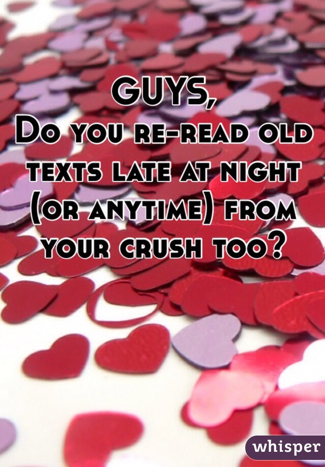 GUYS,
Do you re-read old texts late at night (or anytime) from your crush too?
