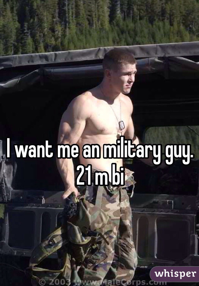 I want me an military guy. 21 m bi