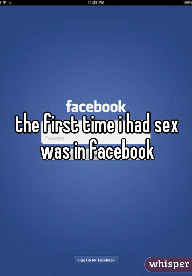  the first time i had sex was in facebook