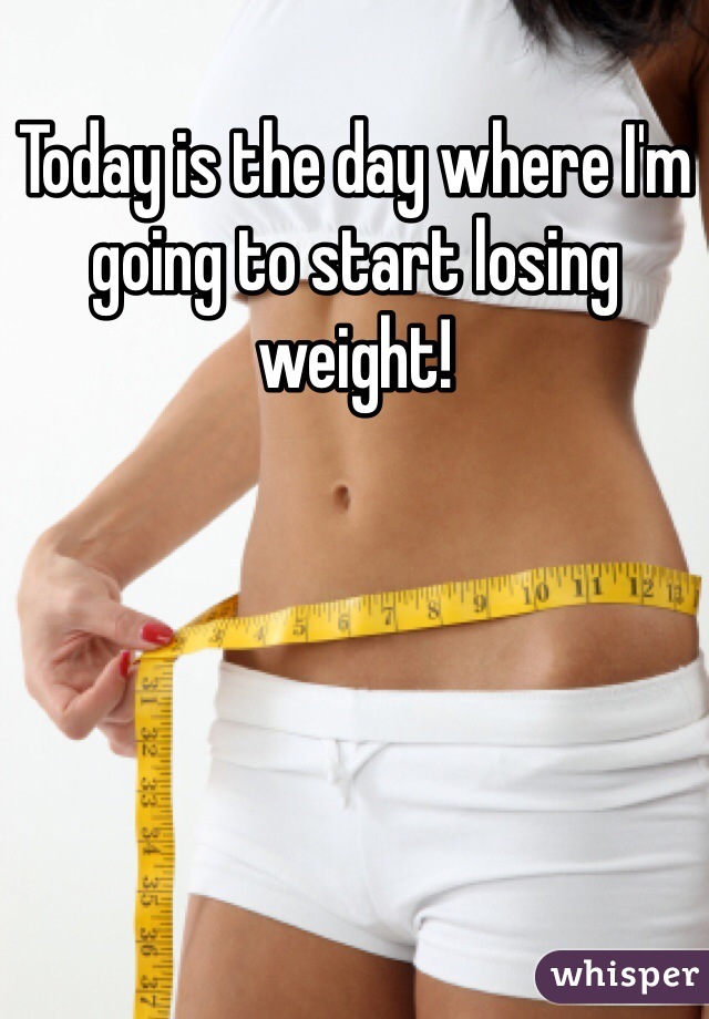 Today is the day where I'm going to start losing weight!