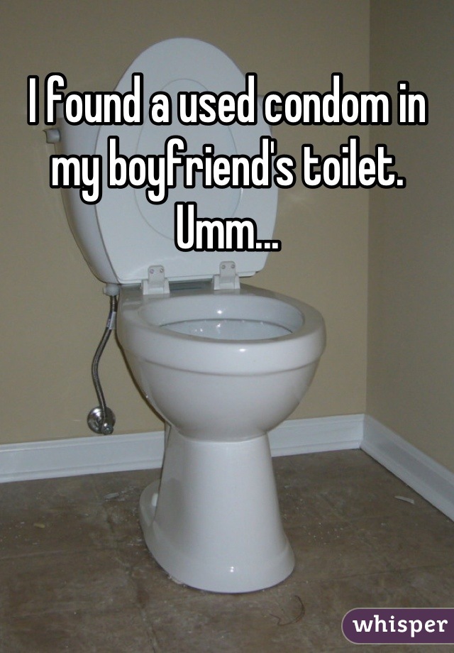 I found a used condom in my boyfriend's toilet. 
Umm...