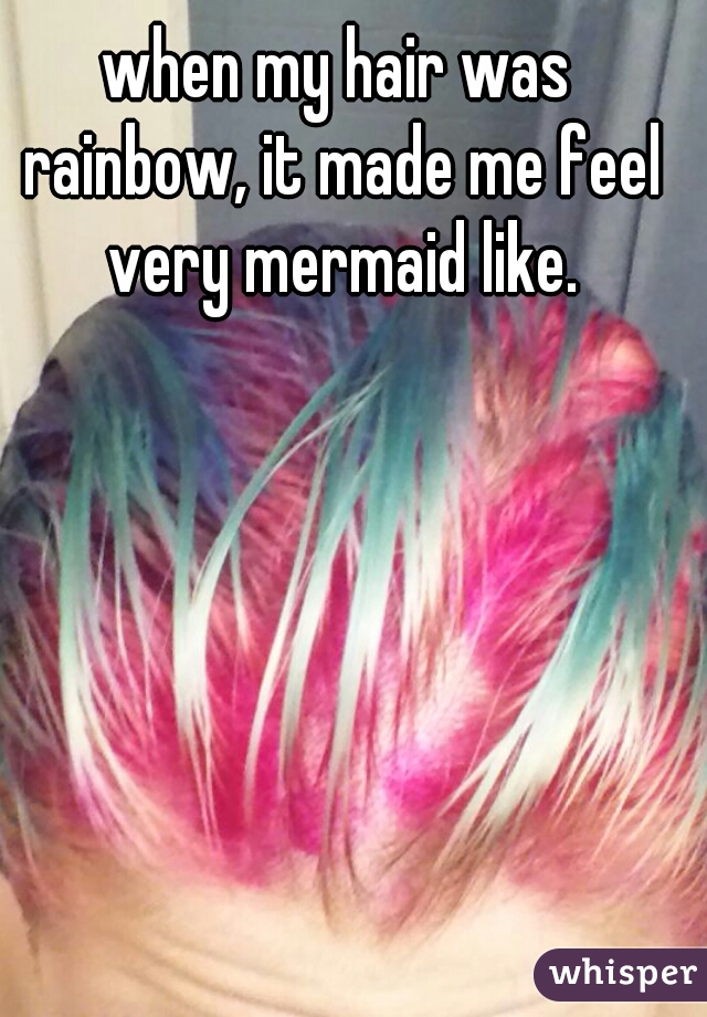 when my hair was rainbow, it made me feel very mermaid like.