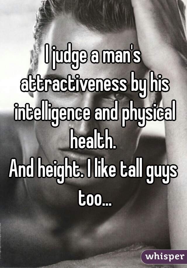 I judge a man's attractiveness by his intelligence and physical health. 
And height. I like tall guys too...