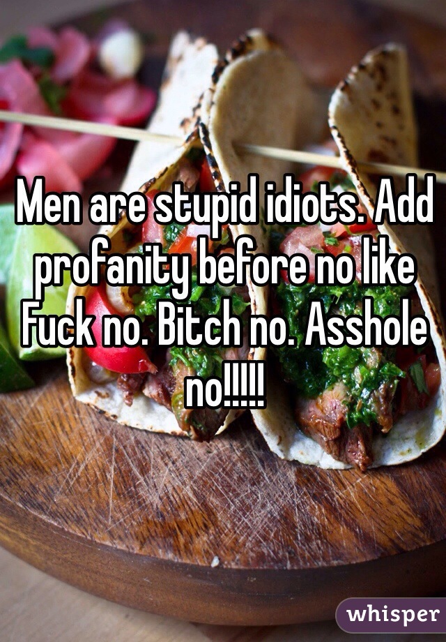 Men are stupid idiots. Add profanity before no like
Fuck no. Bitch no. Asshole no!!!!!