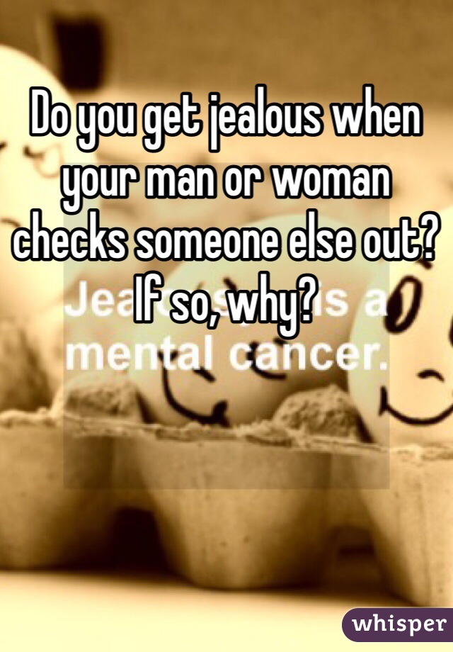 Do you get jealous when your man or woman checks someone else out? If so, why?
