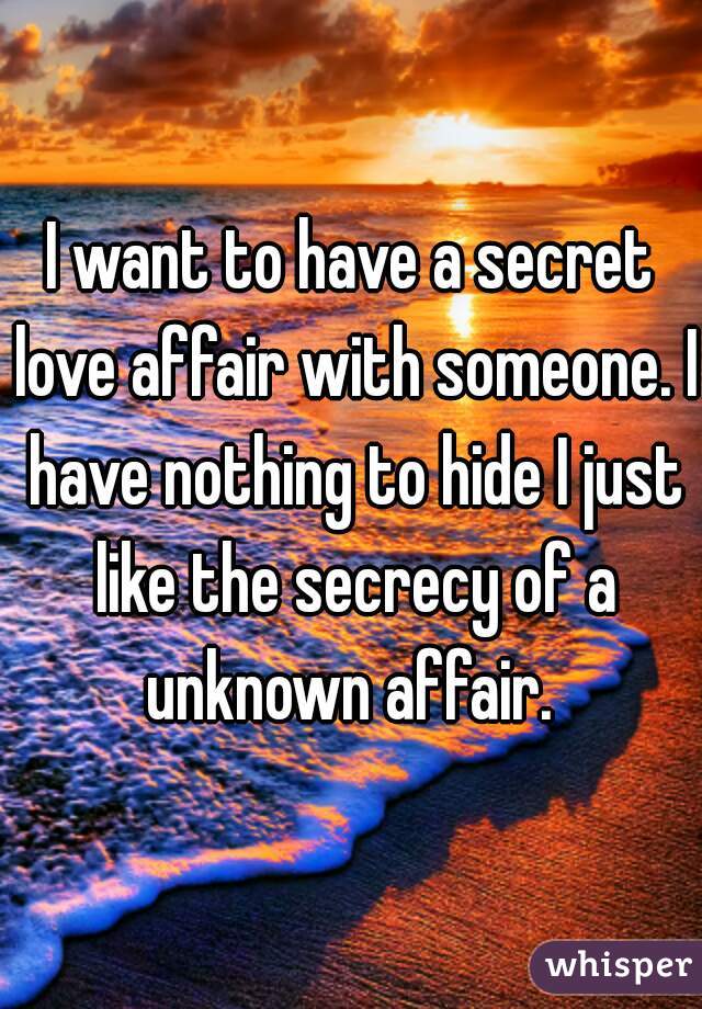 I want to have a secret love affair with someone. I have nothing to hide I just like the secrecy of a unknown affair. 