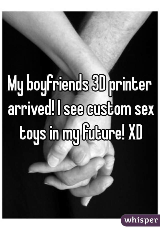 My boyfriends 3D printer arrived! I see custom sex toys in my future! XD