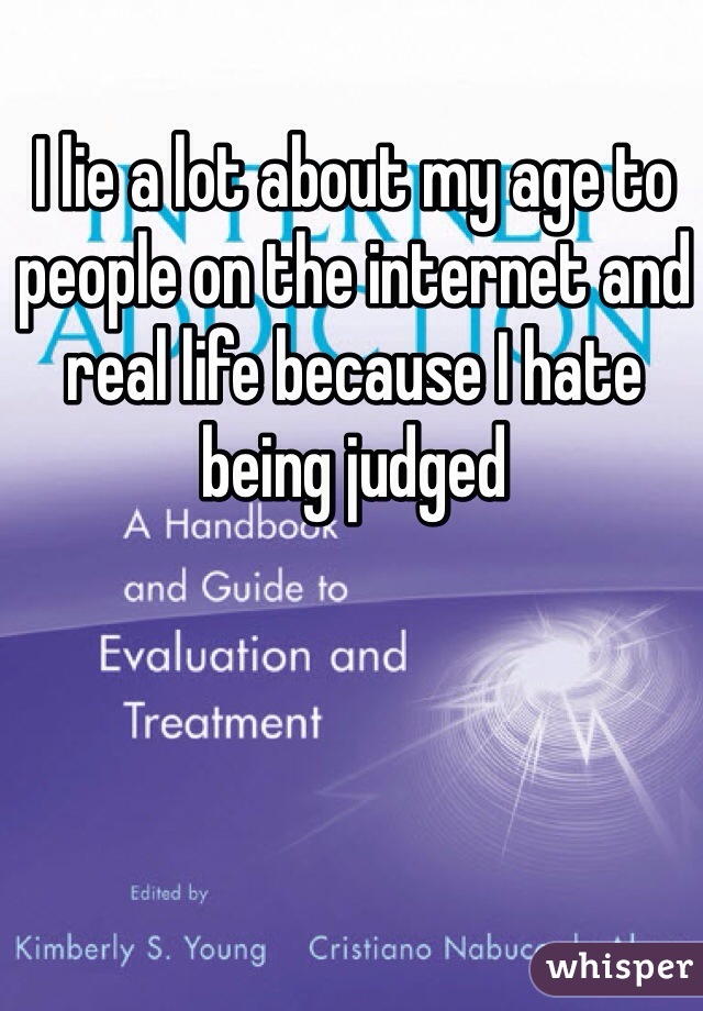 I lie a lot about my age to people on the internet and real life because I hate being judged 