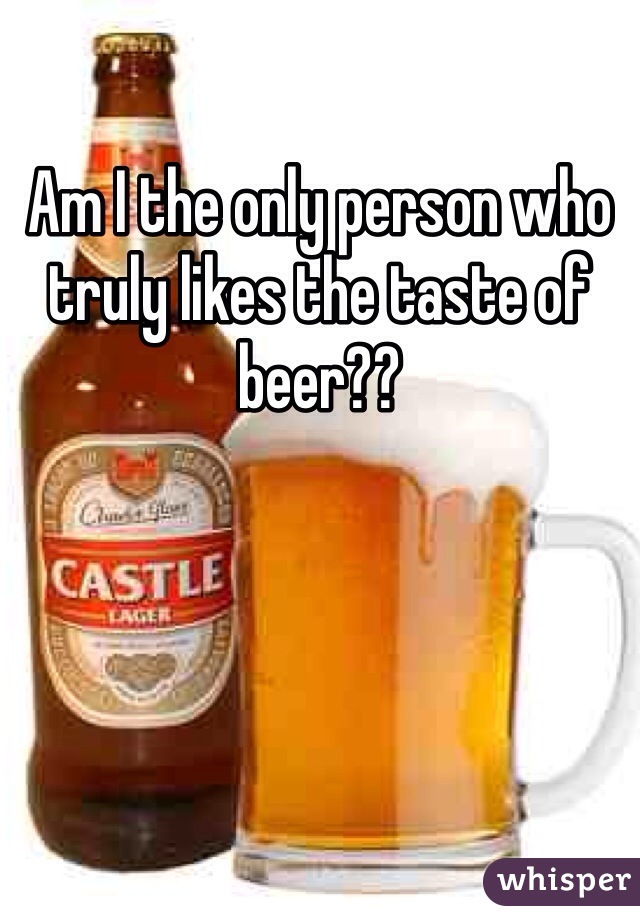 Am I the only person who truly likes the taste of beer??