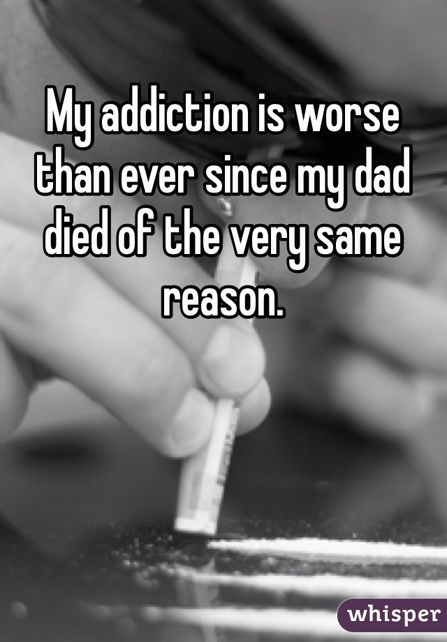 My addiction is worse than ever since my dad died of the very same reason. 