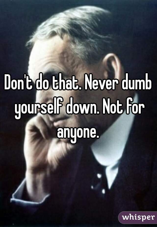 Don't do that. Never dumb yourself down. Not for anyone. 