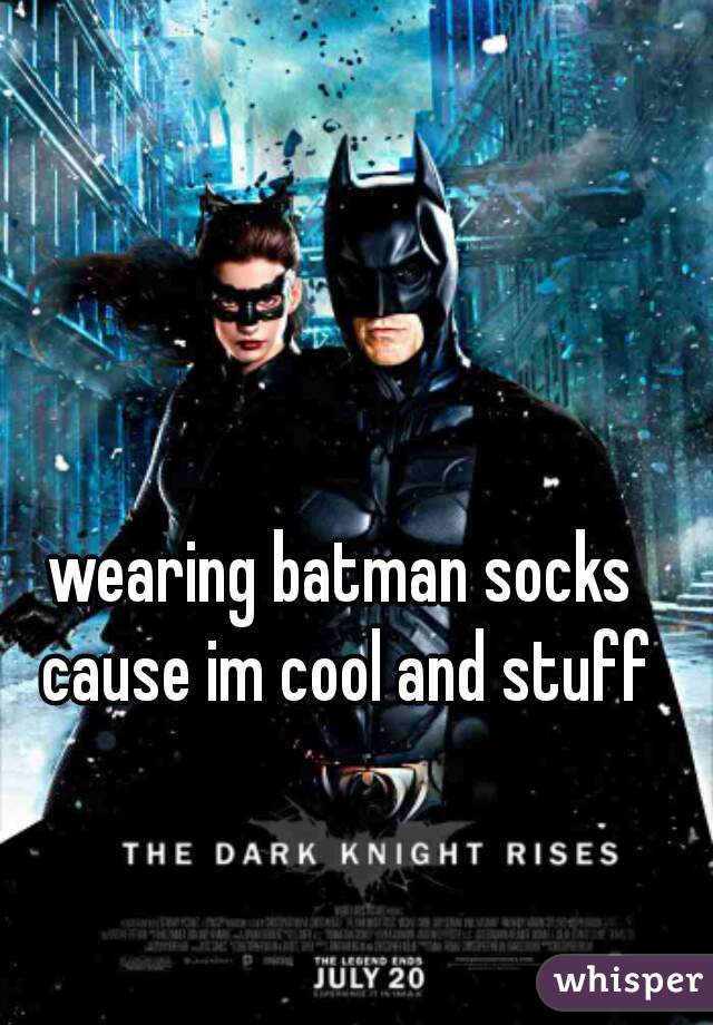 wearing batman socks cause im cool and stuff