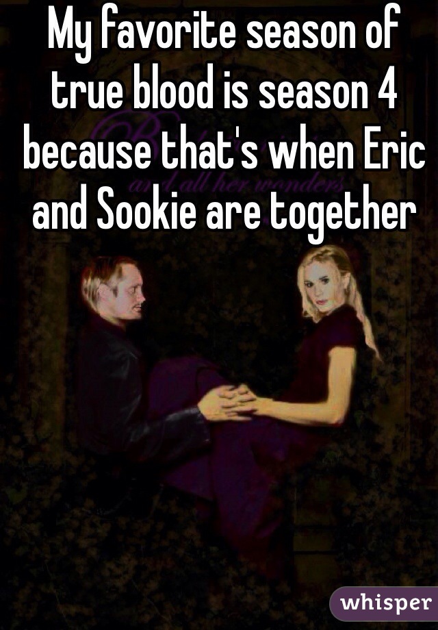 My favorite season of true blood is season 4 because that's when Eric and Sookie are together
