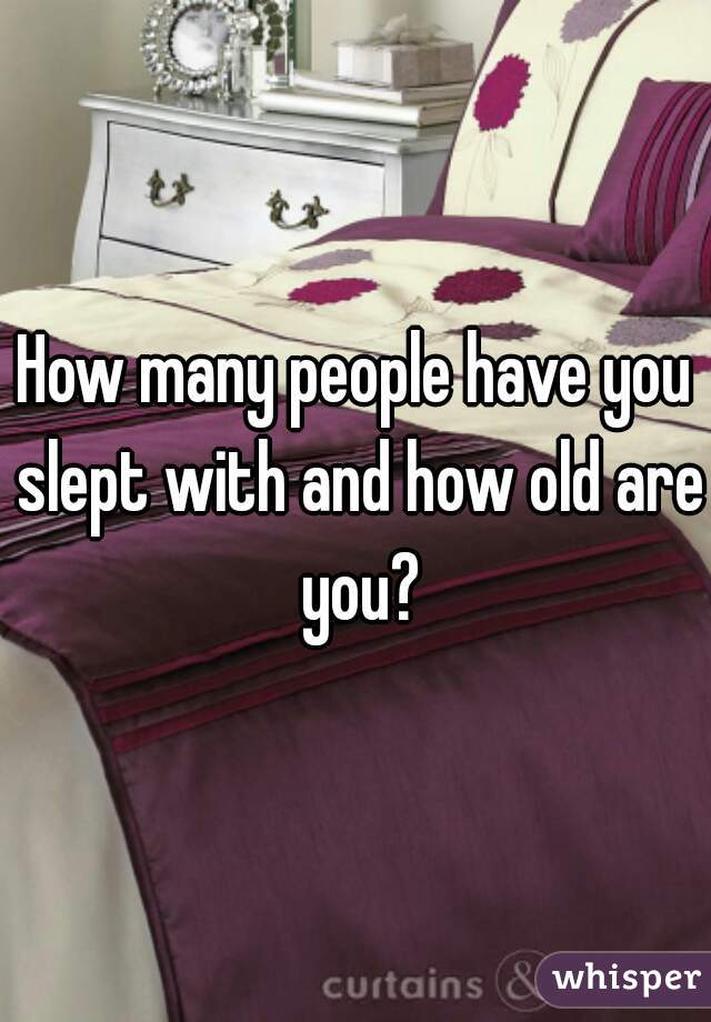 How many people have you slept with and how old are you?