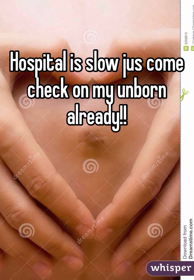 Hospital is slow jus come check on my unborn already!! 