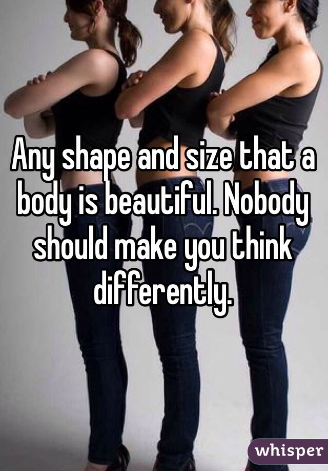 Any shape and size that a body is beautiful. Nobody should make you think differently. 