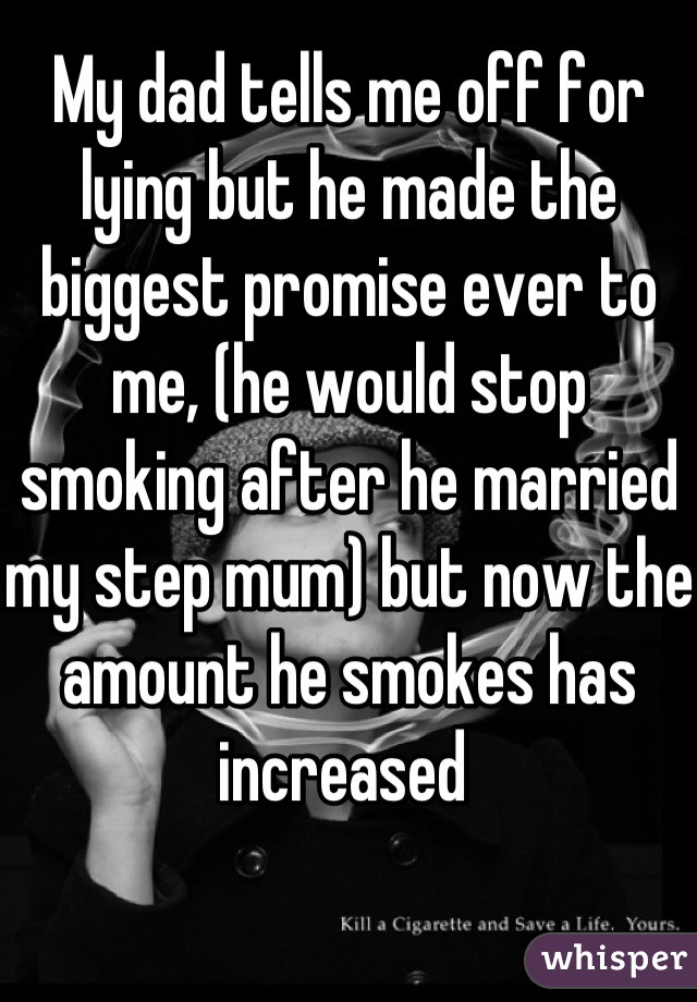 My dad tells me off for lying but he made the biggest promise ever to me, (he would stop smoking after he married my step mum) but now the amount he smokes has increased 