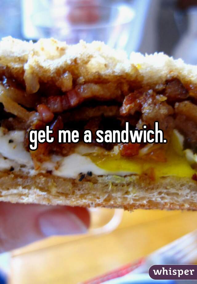 get me a sandwich.
