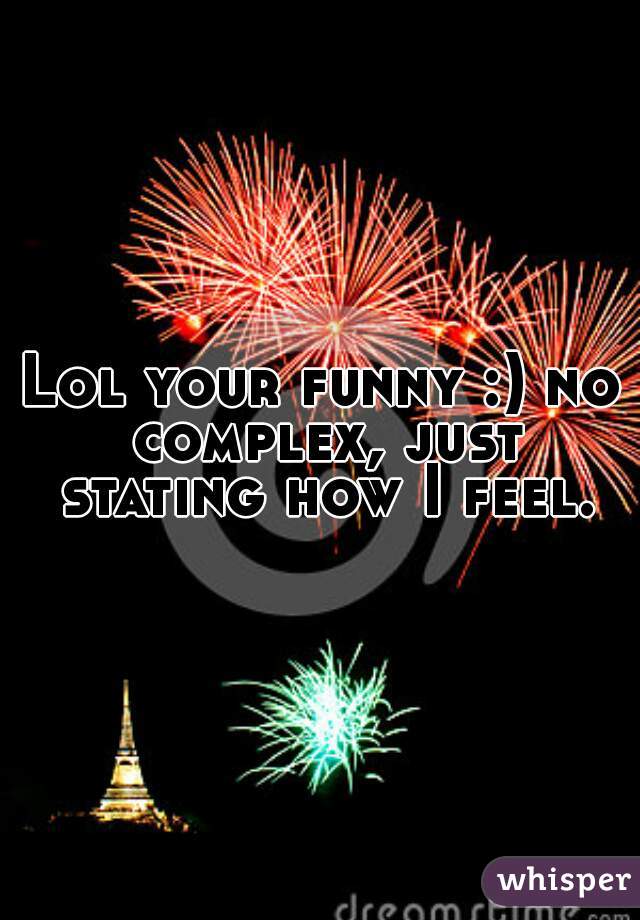 Lol your funny :) no complex, just stating how I feel.