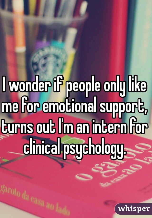 I wonder if people only like me for emotional support, turns out I'm an intern for clinical psychology.