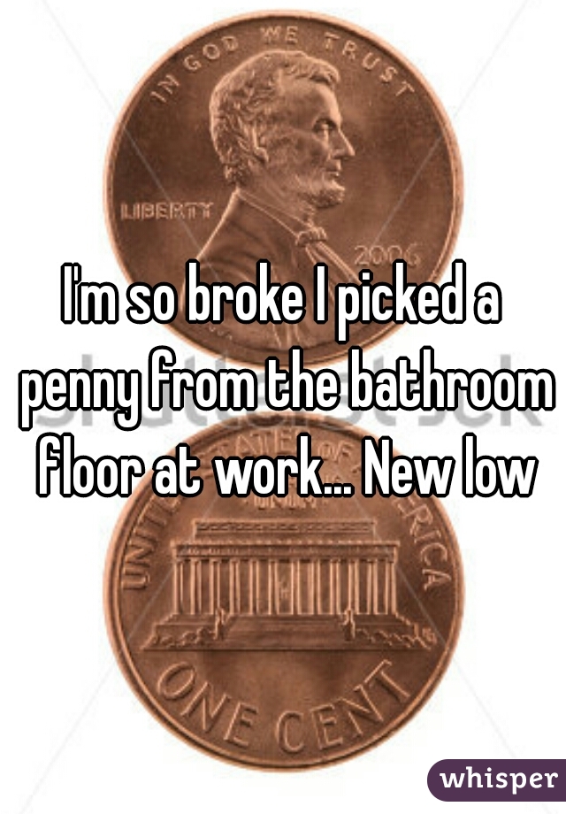 I'm so broke I picked a penny from the bathroom floor at work... New low