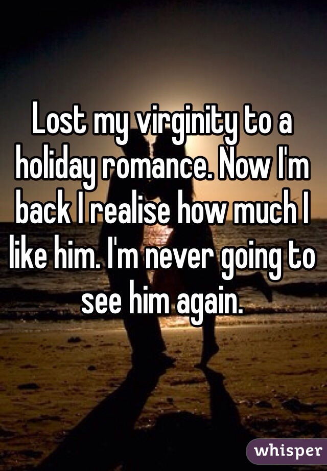 Lost my virginity to a holiday romance. Now I'm back I realise how much I like him. I'm never going to see him again. 